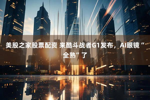 美股之家股票配资 来酷斗战者G1发布，AI眼镜“全熟”了