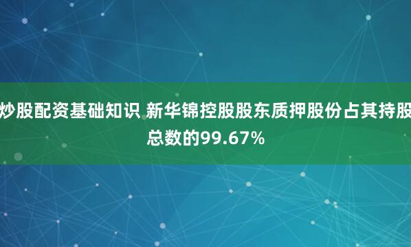 炒股配资基础知识 新华锦控股股东质押股份占其持股总数的99.67%