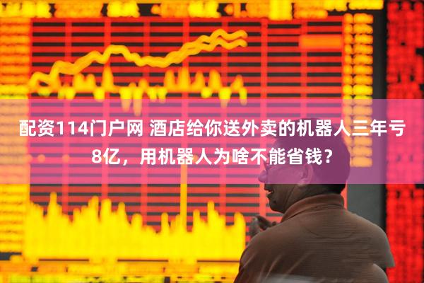 配资114门户网 酒店给你送外卖的机器人三年亏8亿，用机器人为啥不能省钱？