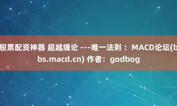 股票配资神器 超越缠论 ---唯一法则 ：MACD论坛(bbs.macd.cn) 作者：godbog