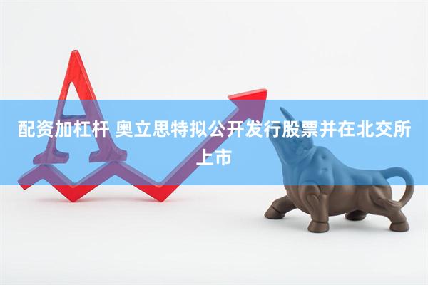 配资加杠杆 奥立思特拟公开发行股票并在北交所上市