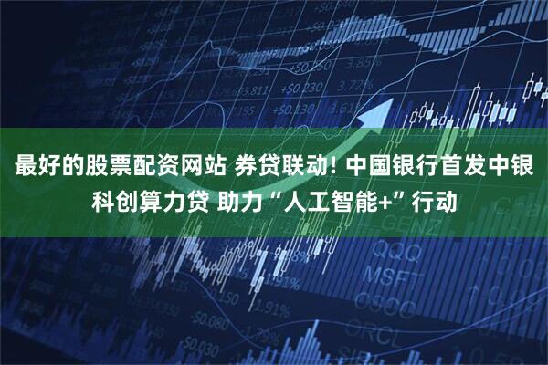 最好的股票配资网站 券贷联动! 中国银行首发中银科创算力贷 助力“人工智能+”行动