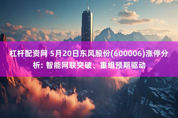 杠杆配资网 5月20日东风股份(600006)涨停分析: 智能网联突破、重组预期驱动