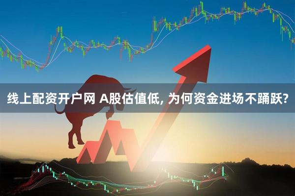 线上配资开户网 A股估值低, 为何资金进场不踊跃?