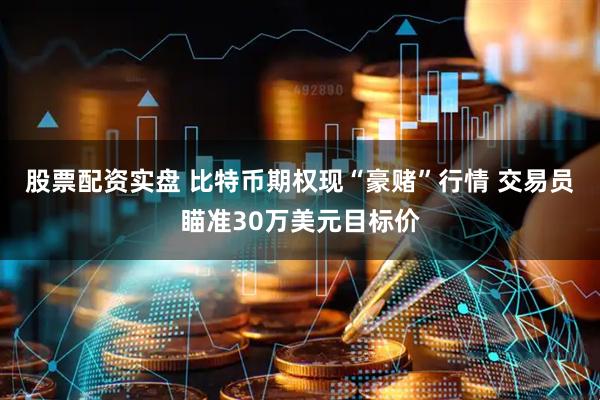 股票配资实盘 比特币期权现“豪赌”行情 交易员瞄准30万美元目标价