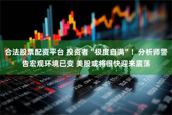 合法股票配资平台 投资者“极度自满”！分析师警告宏观环境已变 美股或将很快迎来震荡