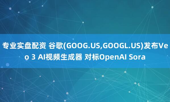 专业实盘配资 谷歌(GOOG.US,GOOGL.US)发布Veo 3 AI视频生成器 对标OpenAI Sora