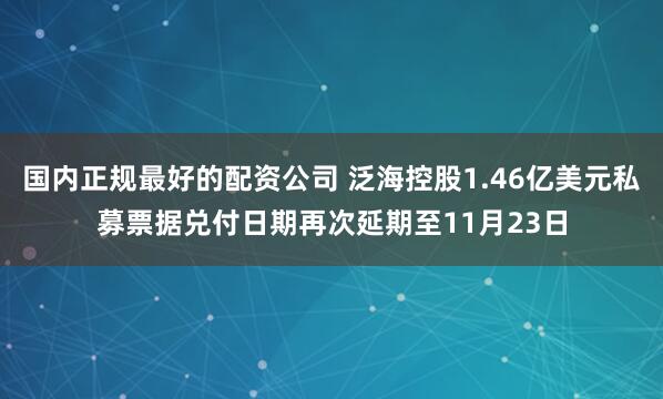 国内正规最好的配资公司 泛海控股1.46亿美元私募票据兑付日期再次延期至11月23日