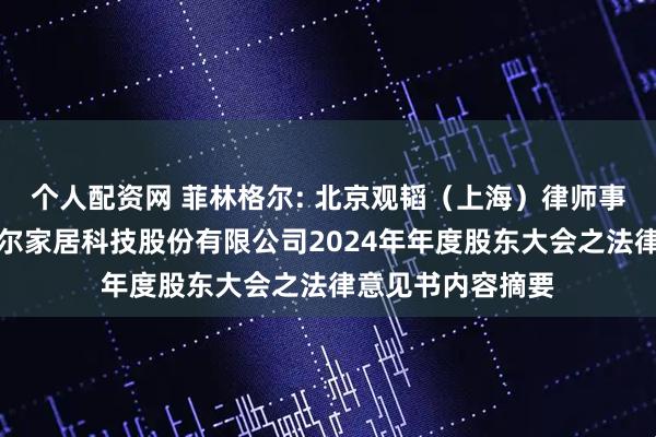 个人配资网 菲林格尔: 北京观韬（上海）律师事务所关于菲林格尔家居科技股份有限公司2024年年度股东大会之法律意见书内容摘要