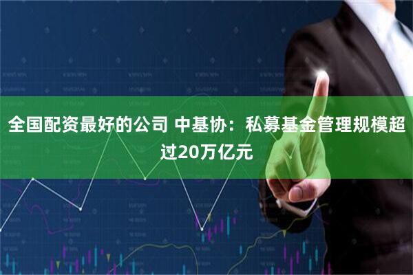 全国配资最好的公司 中基协：私募基金管理规模超过20万亿元
