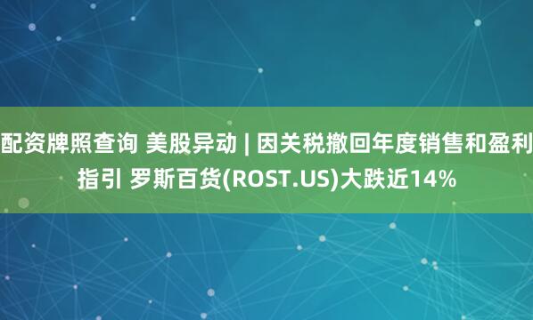 配资牌照查询 美股异动 | 因关税撤回年度销售和盈利指引 罗斯百货(ROST.US)大跌近14%