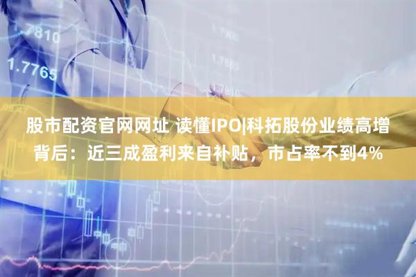 股市配资官网网址 读懂IPO|科拓股份业绩高增背后：近三成盈利来自补贴，市占率不到4%