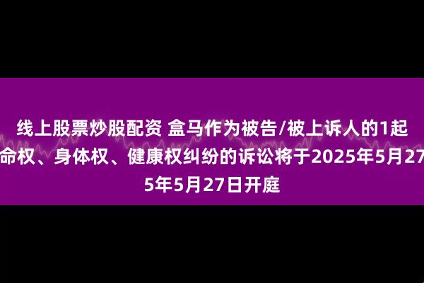 线上股票炒股配资 盒马作为被告/被上诉人的1起涉及生命权、身体权、健康权纠纷的诉讼将于2025年5月27日开庭