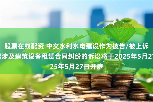 股票在线配资 中交水利水电建设作为被告/被上诉人的1起涉及建筑设备租赁合同纠纷的诉讼将于2025年5月27日开庭