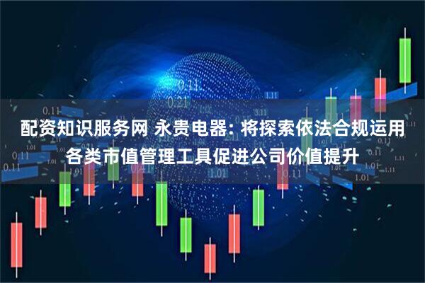 配资知识服务网 永贵电器: 将探索依法合规运用各类市值管理工具促进公司价值提升