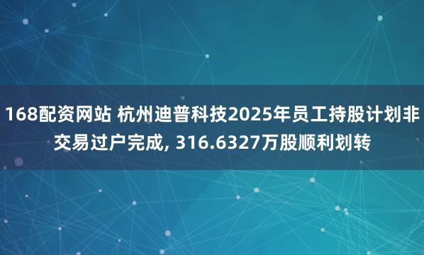 168配资网站 杭州迪普科技2025年员工持股计划非交易过户完成, 316.6327万股顺利划转