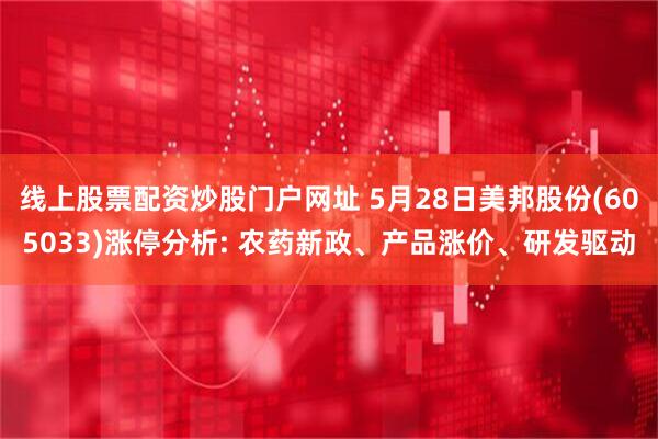 线上股票配资炒股门户网址 5月28日美邦股份(605033)涨停分析: 农药新政、产品涨价、研发驱动