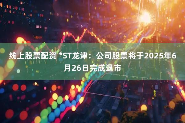 线上股票配资 *ST龙津：公司股票将于2025年6月26日完成退市