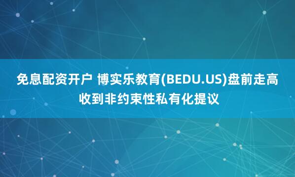 免息配资开户 博实乐教育(BEDU.US)盘前走高 收到非约束性私有化提议