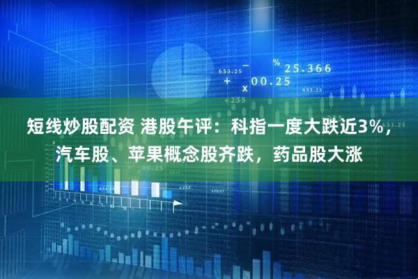 短线炒股配资 港股午评：科指一度大跌近3%，汽车股、苹果概念股齐跌，药品股大涨