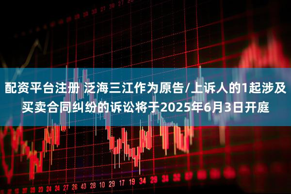 配资平台注册 泛海三江作为原告/上诉人的1起涉及买卖合同纠纷的诉讼将于2025年6月3日开庭