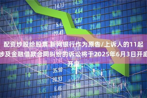 配资炒股给股票 新网银行作为原告/上诉人的11起涉及金融借款合同纠纷的诉讼将于2025年6月3日开庭