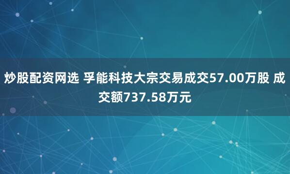炒股配资网选 孚能科技大宗交易成交57.00万股 成交额737.58万元