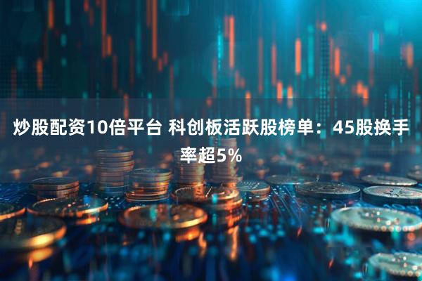 炒股配资10倍平台 科创板活跃股榜单：45股换手率超5%