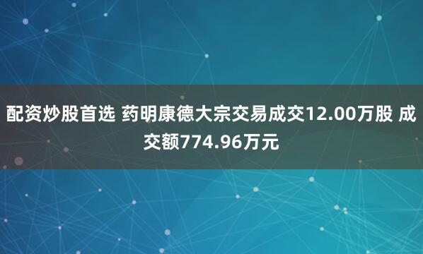 配资炒股首选 药明康德大宗交易成交12.00万股 成交额774.96万元