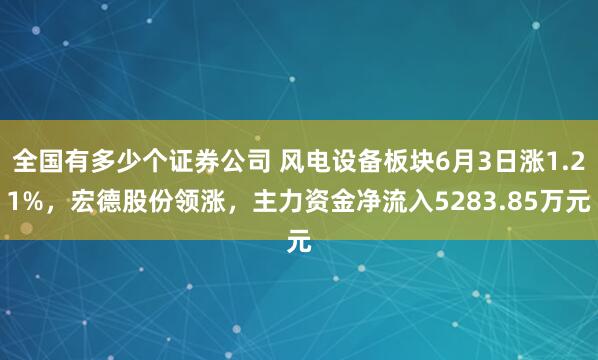 全国有多少个证券公司 风电设备板块6月3日涨1.21%，宏德股份领涨，主力资金净流入5283.85万元