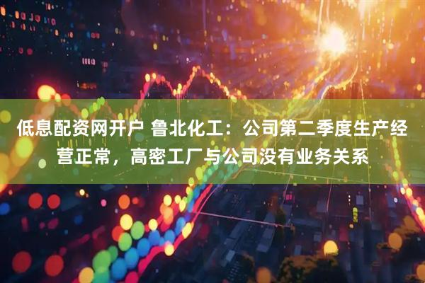 低息配资网开户 鲁北化工：公司第二季度生产经营正常，高密工厂与公司没有业务关系
