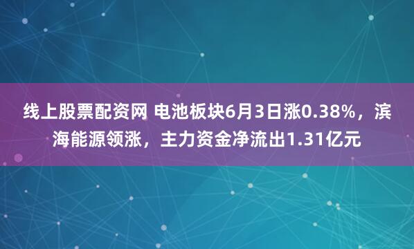线上股票配资网 电池板块6月3日涨0.38%，滨海能源领涨，主力资金净流出1.31亿元