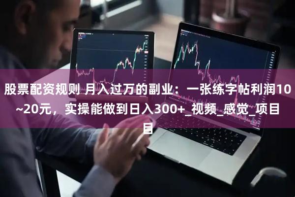 股票配资规则 月入过万的副业：一张练字帖利润10~20元，实操能做到日入300+_视频_感觉_项目
