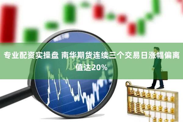 专业配资实操盘 南华期货连续三个交易日涨幅偏离值达20%