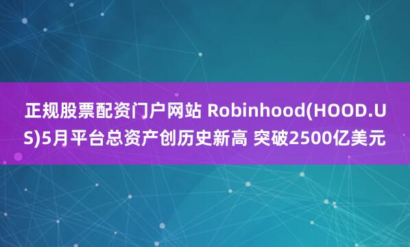 正规股票配资门户网站 Robinhood(HOOD.US)5月平台总资产创历史新高 突破2500亿美元