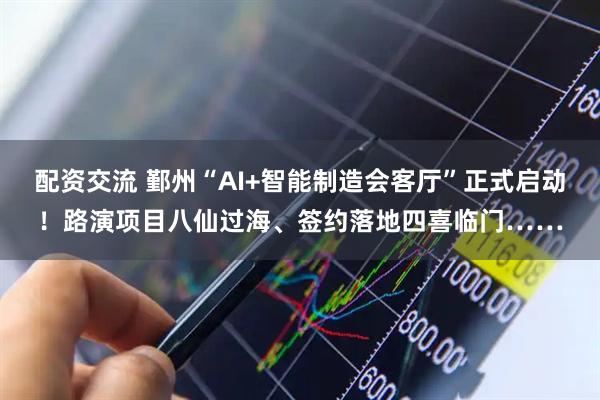 配资交流 鄞州“AI+智能制造会客厅”正式启动！路演项目八仙过海、签约落地四喜临门……