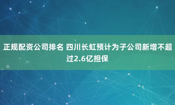 正规配资公司排名 四川长虹预计为子公司新增不超过2.6亿担保
