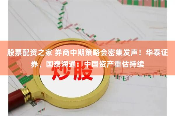 股票配资之家 券商中期策略会密集发声！华泰证券、国泰海通：中国资产重估持续
