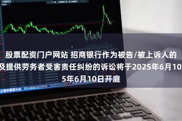 股票配资门户网站 招商银行作为被告/被上诉人的1起涉及提供劳务者受害责任纠纷的诉讼将于2025年6月10日开庭