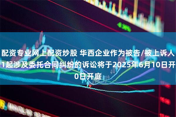 配资专业网上配资炒股 华西企业作为被告/被上诉人的1起涉及委托合同纠纷的诉讼将于2025年6月10日开庭