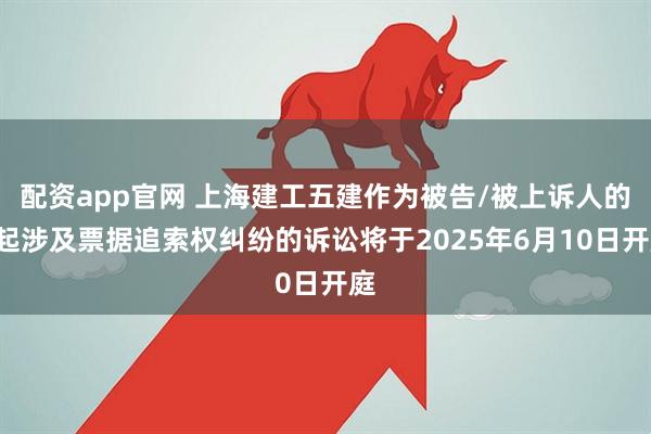 配资app官网 上海建工五建作为被告/被上诉人的1起涉及票据追索权纠纷的诉讼将于2025年6月10日开庭
