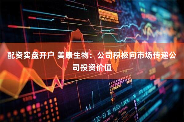 配资实盘开户 美康生物：公司积极向市场传递公司投资价值