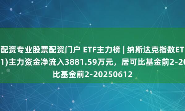配资专业股票配资门户 ETF主力榜 | 纳斯达克指数ETF(159501)主力资金净流入3881.59万元，居可比基金前2-20250612