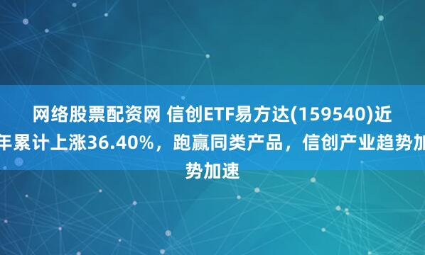 网络股票配资网 信创ETF易方达(159540)近一年累计上涨36.40%，跑赢同类产品，信创产业趋势加速