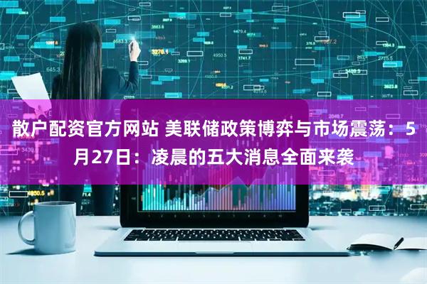 散户配资官方网站 美联储政策博弈与市场震荡：5月27日：凌晨的五大消息全面来袭