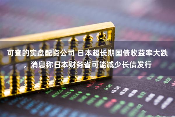可查的实盘配资公司 日本超长期国债收益率大跌，消息称日本财务省可能减少长债发行