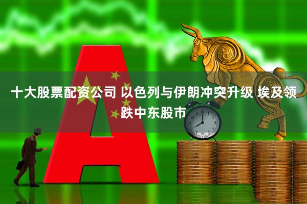 十大股票配资公司 以色列与伊朗冲突升级 埃及领跌中东股市
