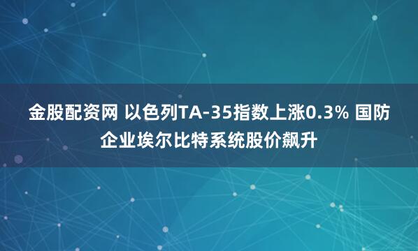 金股配资网 以色列TA-35指数上涨0.3% 国防企业埃尔比特系统股价飙升