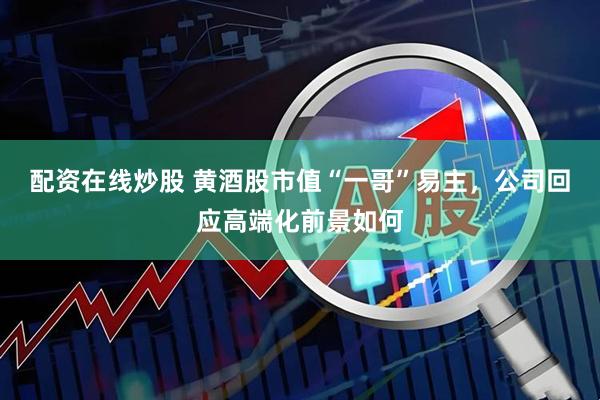 配资在线炒股 黄酒股市值“一哥”易主，公司回应高端化前景如何