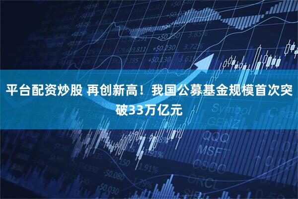 平台配资炒股 再创新高！我国公募基金规模首次突破33万亿元